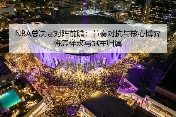 NBA总决赛对阵前瞻：节奏对抗与核心博弈将怎样改写冠军归属