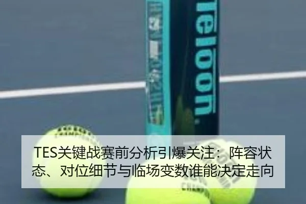 TES关键战赛前分析引爆关注：阵容状态、对位细节与临场变数谁能决定走向
